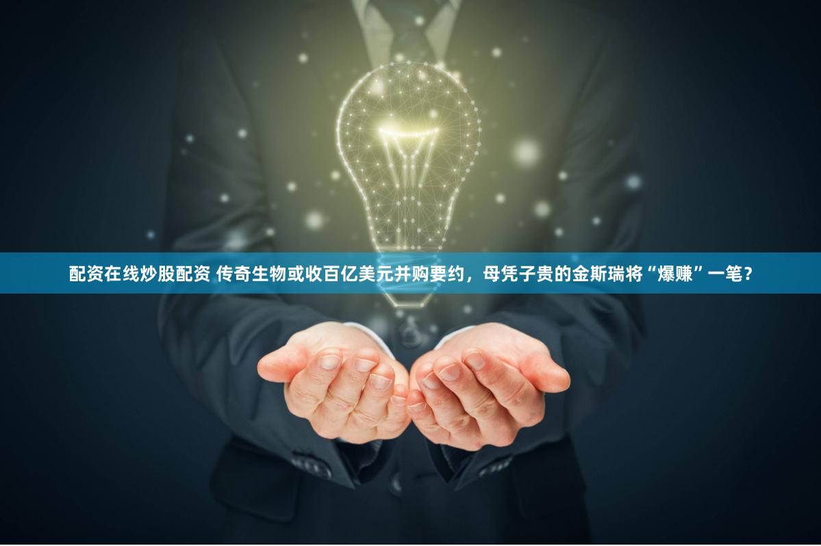 配资在线炒股配资 传奇生物或收百亿美元并购要约，母凭子贵的金斯瑞将“爆赚”一笔？