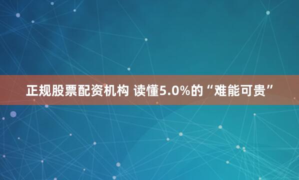 正规股票配资机构 读懂5.0%的“难能可贵”