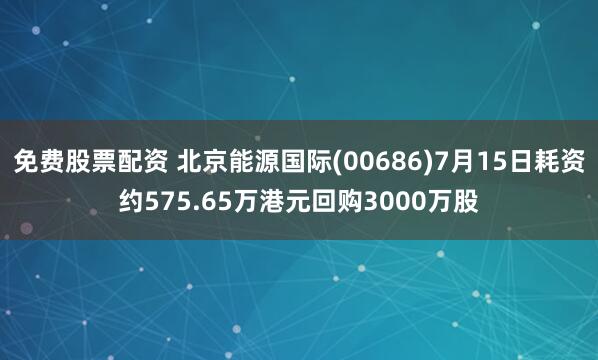 免费股票配资 北京能源国际(00686)7月15日耗资约575.65万港元回购3000万股