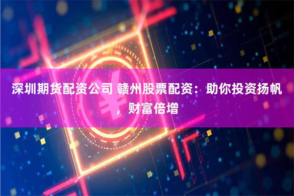 深圳期货配资公司 赣州股票配资：助你投资扬帆，财富倍增