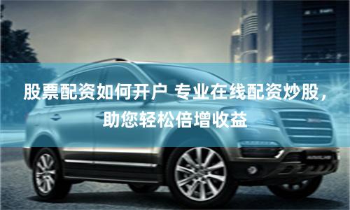 股票配资如何开户 专业在线配资炒股，助您轻松倍增收益
