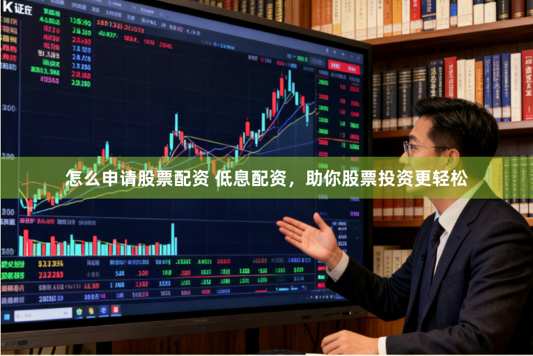 怎么申请股票配资 低息配资，助你股票投资更轻松