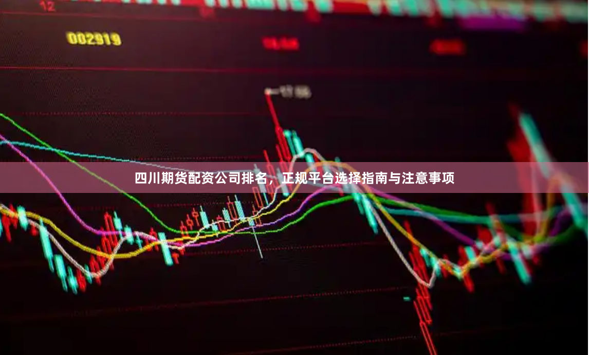 四川期货配资公司排名，正规平台选择指南与注意事项