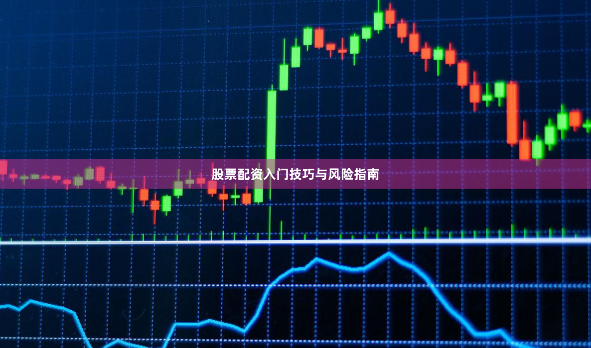 股票配资入门技巧与风险指南
