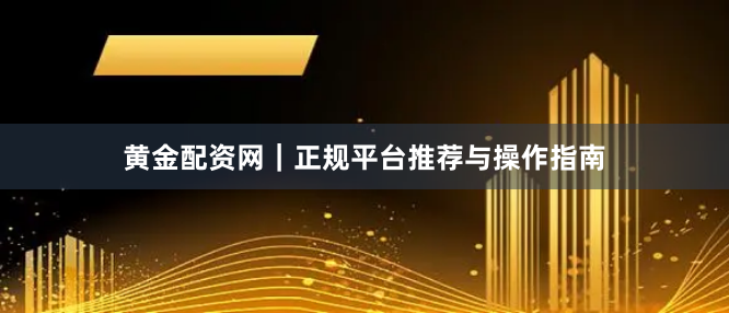 黄金配资网｜正规平台推荐与操作指南