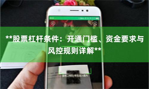 **股票杠杆条件：开通门槛、资金要求与风控规则详解**