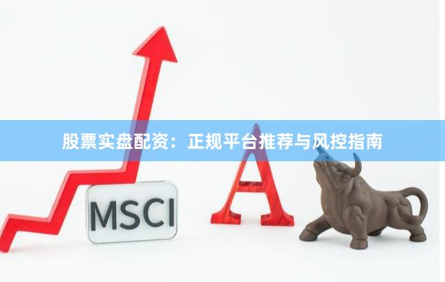 股票实盘配资：正规平台推荐与风控指南